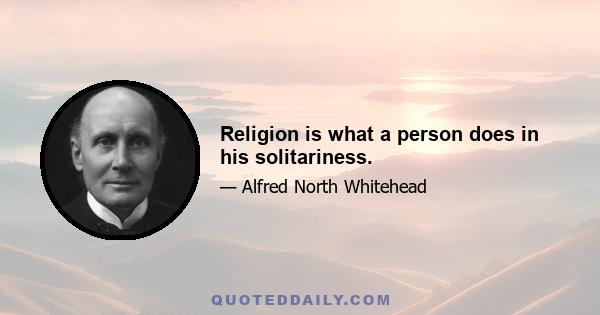 Religion is what a person does in his solitariness.