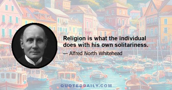 Religion is what the individual does with his own solitariness.