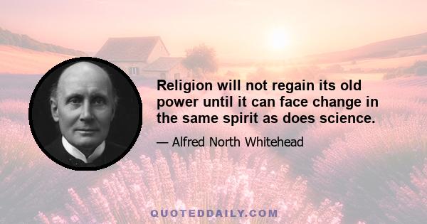 Religion will not regain its old power until it can face change in the same spirit as does science.