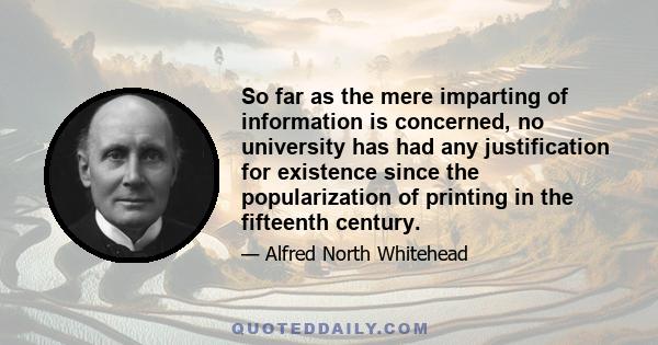 So far as the mere imparting of information is concerned, no university has had any justification for existence since the popularization of printing in the fifteenth century.