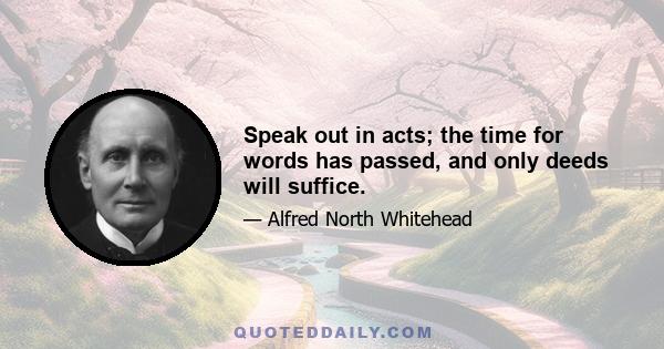 Speak out in acts; the time for words has passed, and only deeds will suffice.