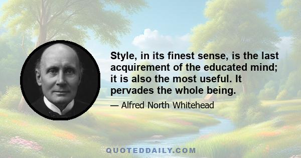 Style, in its finest sense, is the last acquirement of the educated mind; it is also the most useful. It pervades the whole being.