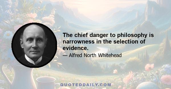 The chief danger to philosophy is narrowness in the selection of evidence.