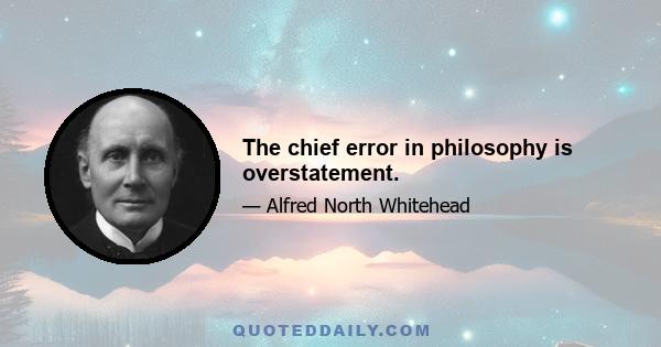 The chief error in philosophy is overstatement.