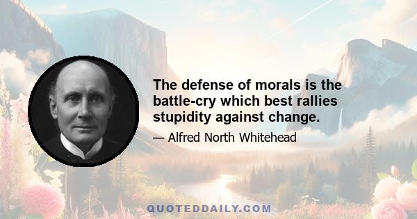 The defense of morals is the battle-cry which best rallies stupidity against change.