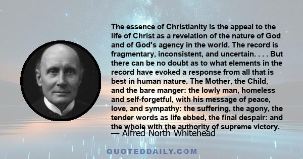 The essence of Christianity is the appeal to the life of Christ as a revelation of the nature of God and of God's agency in the world. The record is fragmentary, inconsistent, and uncertain. . . . But there can be no