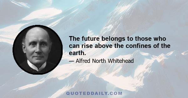 The future belongs to those who can rise above the confines of the earth.