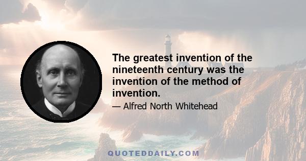 The greatest invention of the nineteenth century was the invention of the method of invention.