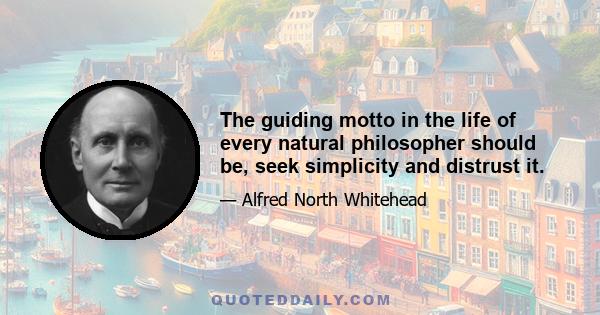 The guiding motto in the life of every natural philosopher should be, seek simplicity and distrust it.