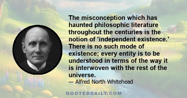 The misconception which has haunted philosophic literature throughout the centuries is the notion of 'independent existence.' There is no such mode of existence; every entity is to be understood in terms of the way it