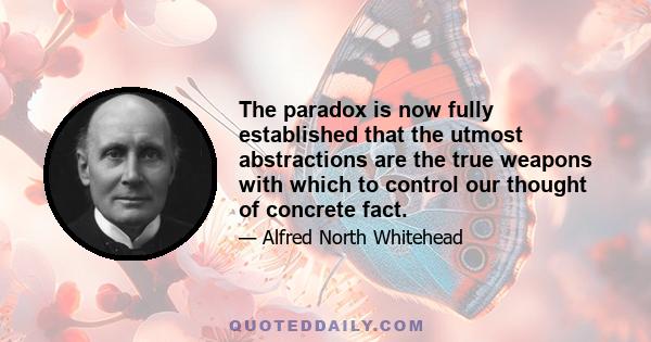 The paradox is now fully established that the utmost abstractions are the true weapons with which to control our thought of concrete fact.