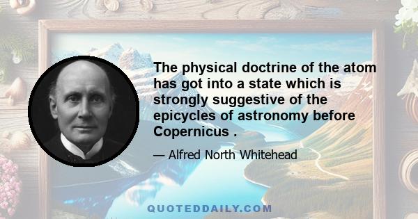 The physical doctrine of the atom has got into a state which is strongly suggestive of the epicycles of astronomy before Copernicus .