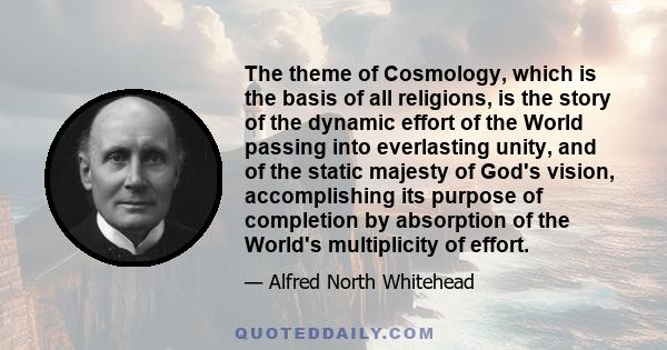 The theme of Cosmology, which is the basis of all religions, is the story of the dynamic effort of the World passing into everlasting unity, and of the static majesty of God's vision, accomplishing its purpose of