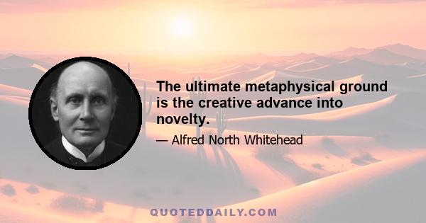 The ultimate metaphysical ground is the creative advance into novelty.