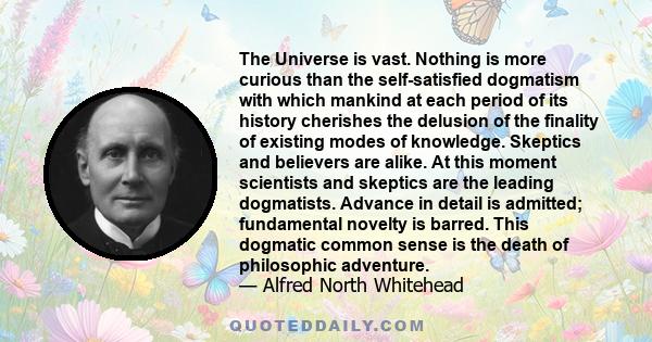 The Universe is vast. Nothing is more curious than the self-satisfied dogmatism with which mankind at each period of its history cherishes the delusion of the finality of existing modes of knowledge. Skeptics and