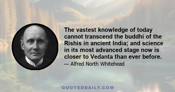 The vastest knowledge of today cannot transcend the buddhi of the Rishis in ancient India; and science in its most advanced stage now is closer to Vedanta than ever before.