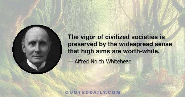 The vigor of civilized societies is preserved by the widespread sense that high aims are worth-while.