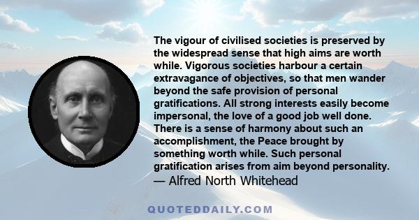 The vigour of civilised societies is preserved by the widespread sense that high aims are worth while. Vigorous societies harbour a certain extravagance of objectives, so that men wander beyond the safe provision of