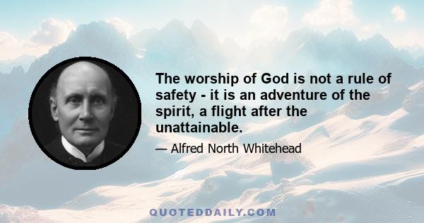 The worship of God is not a rule of safety - it is an adventure of the spirit, a flight after the unattainable.