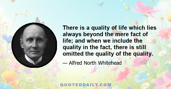 There is a quality of life which lies always beyond the mere fact of life; and when we include the quality in the fact, there is still omitted the quality of the quality.