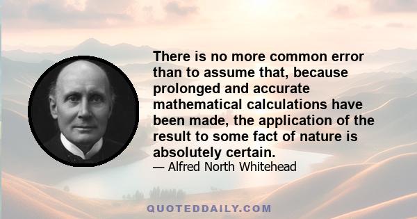 There is no more common error than to assume that, because prolonged and accurate mathematical calculations have been made, the application of the result to some fact of nature is absolutely certain.