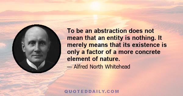 To be an abstraction does not mean that an entity is nothing. It merely means that its existence is only a factor of a more concrete element of nature.