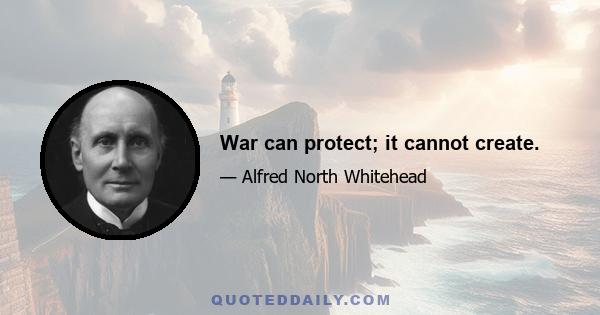 War can protect; it cannot create.