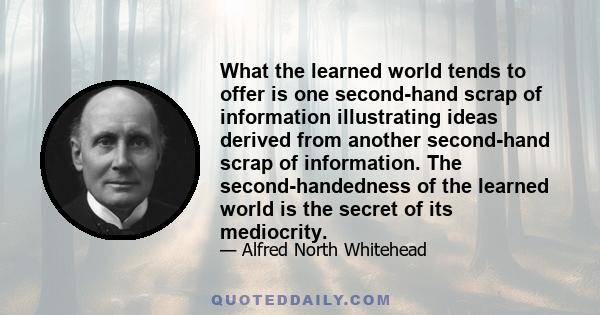 What the learned world tends to offer is one second-hand scrap of information illustrating ideas derived from another second-hand scrap of information. The second-handedness of the learned world is the secret of its