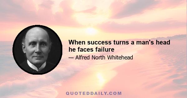 When success turns a man's head he faces failure