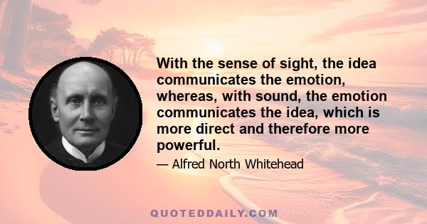 With the sense of sight, the idea communicates the emotion, whereas, with sound, the emotion communicates the idea, which is more direct and therefore more powerful.