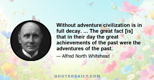 Without adventure civilization is in full decay. ... The great fact [is] that in their day the great achievements of the past were the adventures of the past.