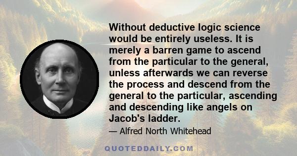 Without deductive logic science would be entirely useless. It is merely a barren game to ascend from the particular to the general, unless afterwards we can reverse the process and descend from the general to the