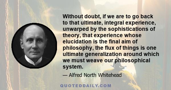 Without doubt, if we are to go back to that ultimate, integral experience, unwarped by the sophistications of theory, that experience whose elucidation is the final aim of philosophy, the flux of things is one ultimate