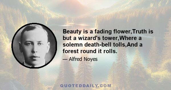 Beauty is a fading flower,Truth is but a wizard's tower,Where a solemn death-bell tolls,And a forest round it rolls.