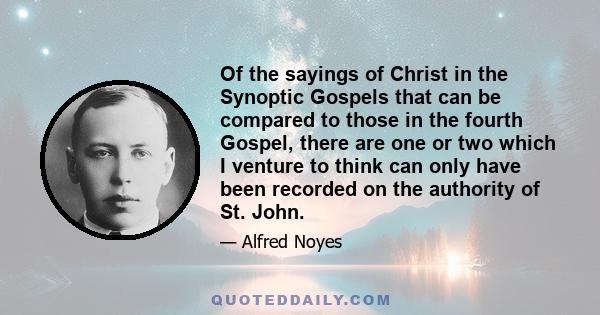 Of the sayings of Christ in the Synoptic Gospels that can be compared to those in the fourth Gospel, there are one or two which I venture to think can only have been recorded on the authority of St. John.