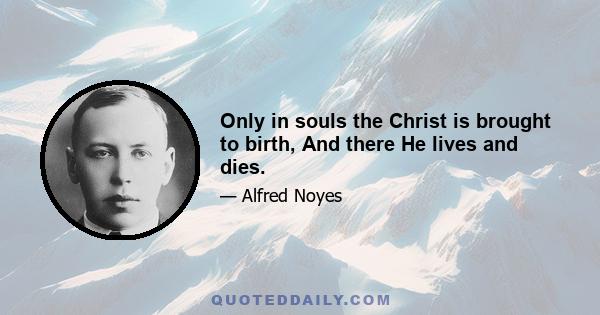 Only in souls the Christ is brought to birth, And there He lives and dies.