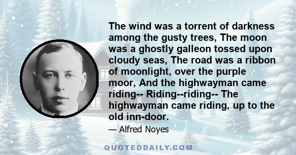 The wind was a torrent of darkness among the gusty trees, The moon was a ghostly galleon tossed upon cloudy seas, The road was a ribbon of moonlight, over the purple moor, And the highwayman came riding--