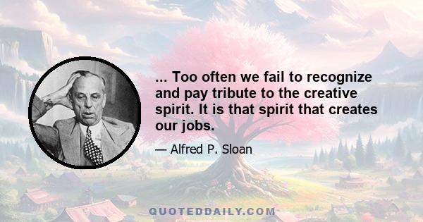 ... Too often we fail to recognize and pay tribute to the creative spirit. It is that spirit that creates our jobs.