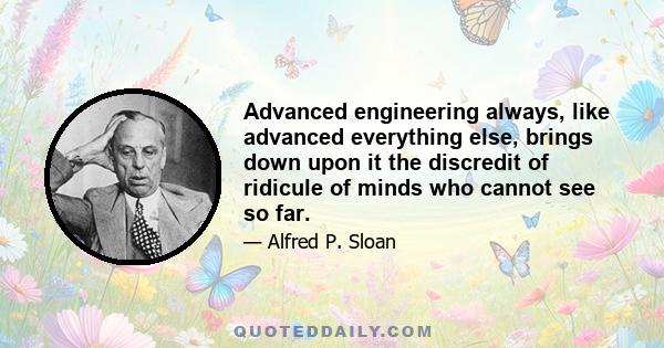 Advanced engineering always, like advanced everything else, brings down upon it the discredit of ridicule of minds who cannot see so far.