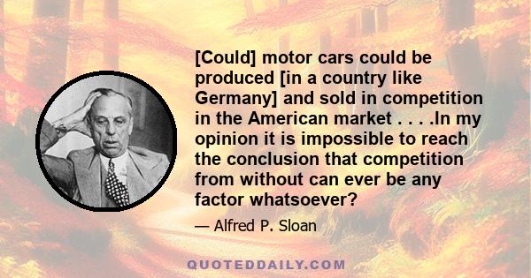 [Could] motor cars could be produced [in a country like Germany] and sold in competition in the American market . . . .In my opinion it is impossible to reach the conclusion that competition from without can ever be any 