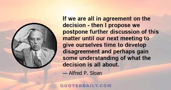 If we are all in agreement on the decision - then I propose we postpone further discussion of this matter until our next meeting to give ourselves time to develop disagreement and perhaps gain some understanding of what 