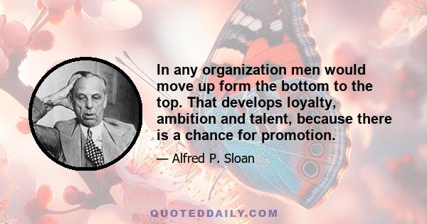 In any organization men would move up form the bottom to the top. That develops loyalty, ambition and talent, because there is a chance for promotion.