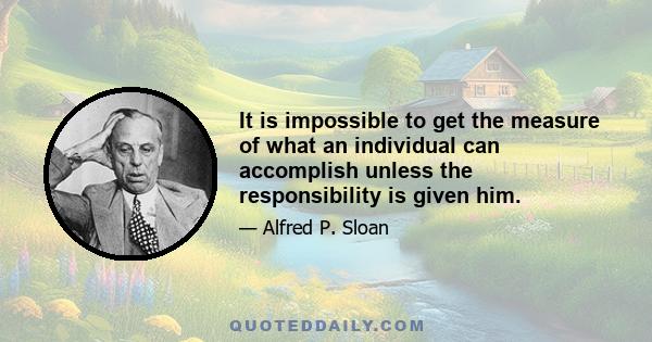 It is impossible to get the measure of what an individual can accomplish unless the responsibility is given him.