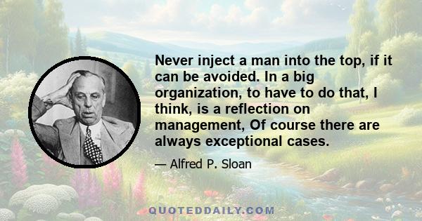 Never inject a man into the top, if it can be avoided. In a big organization, to have to do that, I think, is a reflection on management, Of course there are always exceptional cases.