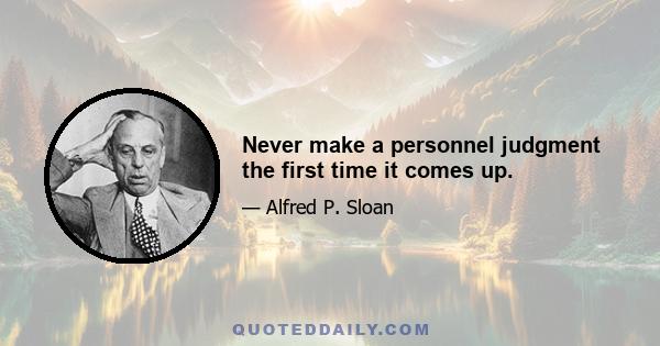 Never make a personnel judgment the first time it comes up.