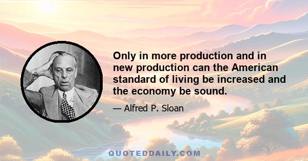 Only in more production and in new production can the American standard of living be increased and the economy be sound.