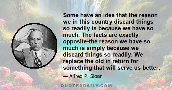 Some have an idea that the reason we in this country discard things so readily is because we have so much. The facts are exactly opposite-the reason we have so much is simply because we discard things so readily. We