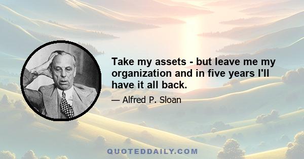 Take my assets - but leave me my organization and in five years I'll have it all back.