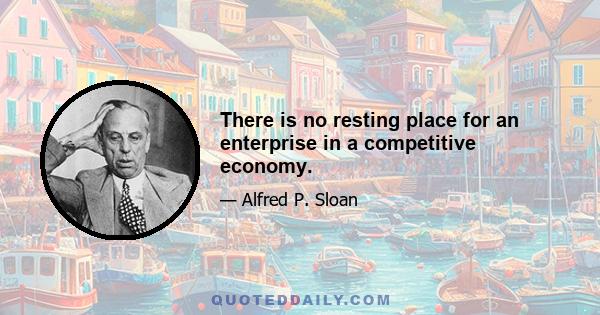 There is no resting place for an enterprise in a competitive economy.