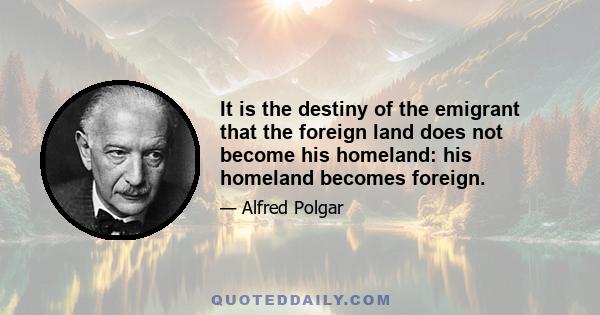 It is the destiny of the emigrant that the foreign land does not become his homeland: his homeland becomes foreign.